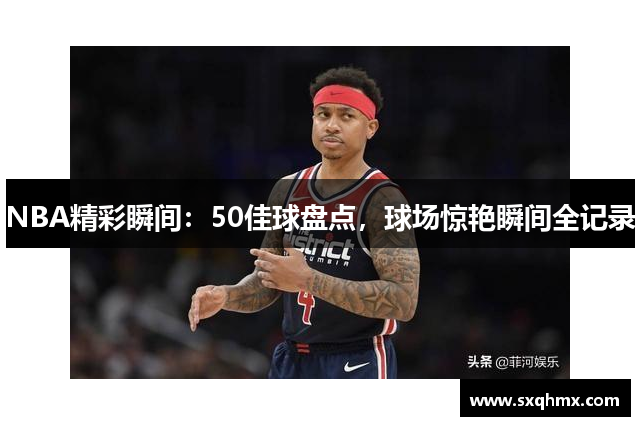 NBA精彩瞬间：50佳球盘点，球场惊艳瞬间全记录