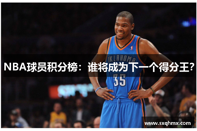 NBA球员积分榜：谁将成为下一个得分王？