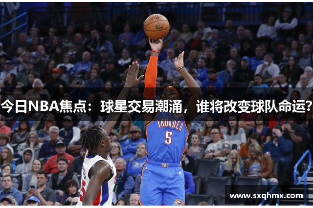 今日NBA焦点：球星交易潮涌，谁将改变球队命运？