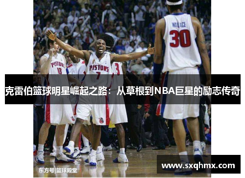 克雷伯篮球明星崛起之路：从草根到NBA巨星的励志传奇